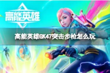 《高能英雄》GK47突击步枪怎么玩 GK47突击步枪大全分享