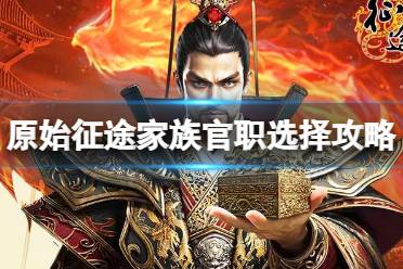 《原始征途》家族官职怎么选 家族官职选择心得分享