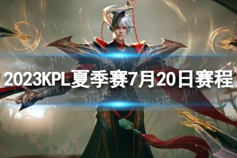 2023KPL夏季赛7月20日赛程 2022KPL夏季赛7月20日首发名单最新