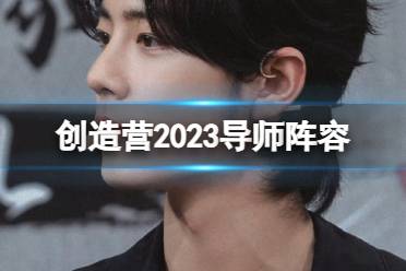 创造营2023导师阵容分享 创造营2023导师是谁