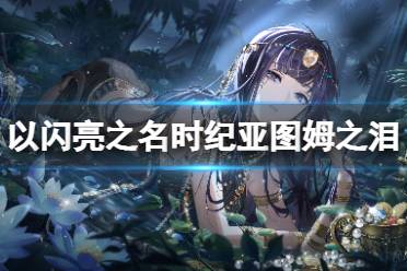 《以闪亮之名》时纪亚图姆之泪怎么样 时纪亚图姆之泪羁绊攻略
