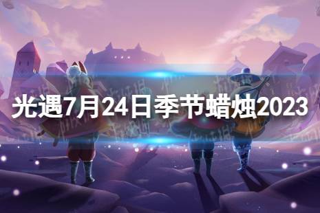《光遇》7月24日季节蜡烛在哪 7.24季节蜡烛位置2023最新一览