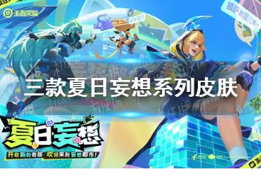 王者荣耀三款夏日妄想系列皮肤官宣上线，特效欣赏