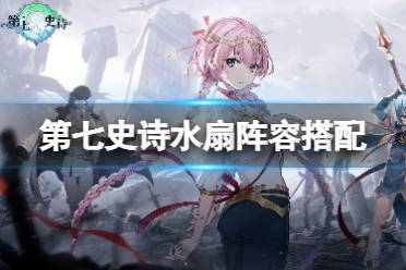 《第七史诗》水扇阵容搭配 水扇阵容心得一览