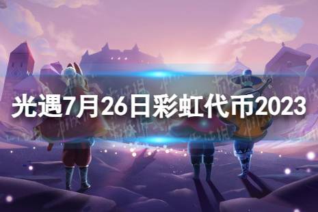 《光遇》7月26日彩虹代币在哪 7.26缤纷飞行日代币位置2023最新