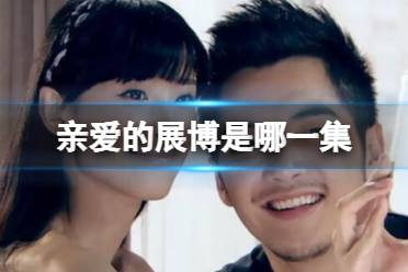 亲爱的展博是哪一集 亲爱的展博爱情公寓集数分享