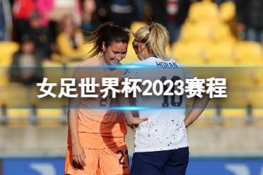 女足世界杯2023赛程 2023女足世界杯完整赛程表分享