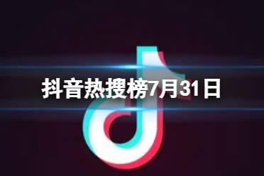 抖音热搜榜7月31日 抖音热搜排行榜今日榜7.31最新一览