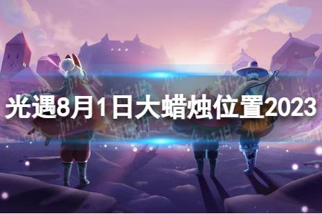 《光遇》8月1日大蜡烛在哪 8.1大蜡烛位置2023最新一览