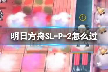 《明日方舟》SL-P-2怎么过 火山旅梦SLP2打法分享最新