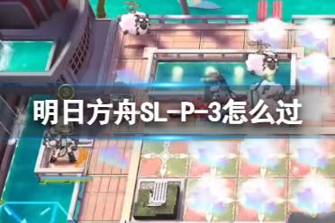 《明日方舟》SL-P-3怎么过 火山旅梦SLP3玩法分享最新