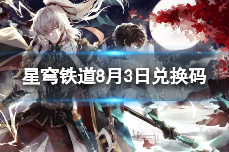 《崩坏星穹铁道》8月3日兑换码合集 最新8月可用兑换码一览