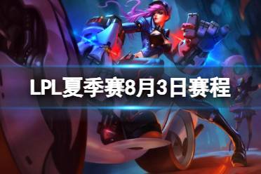 LPL夏季赛8月3日赛程安排 2023LPL夏季赛8月3日首发名单