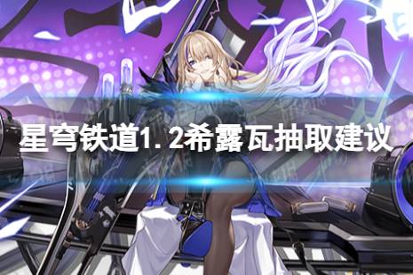 《崩坏星穹铁道》希露瓦值不值得抽 1.2希露瓦抽取技巧分享