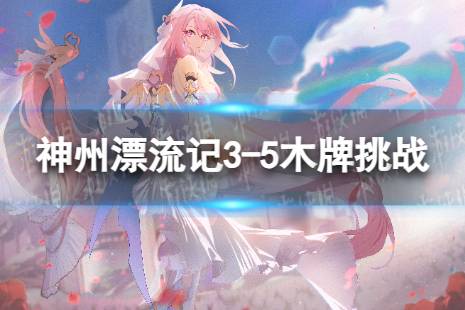《崩坏3》神州漂流记3-5木牌挑战攻略 神州漂流记3-5木牌挑战解谜怎么玩