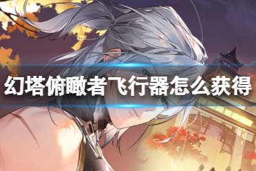 《幻塔》俯瞰者飞行器获取攻略 俯瞰者飞行器获取方式