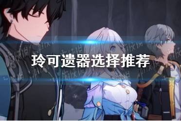 《崩坏星穹铁道》玲可遗器怎么选择