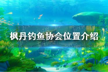 《原神》枫丹钓鱼协会位置一览