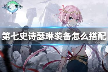 《第七史诗》瑟琳装备怎么搭配 瑟琳装备推荐