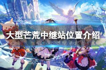 《原神》大型芒荒中继站位置