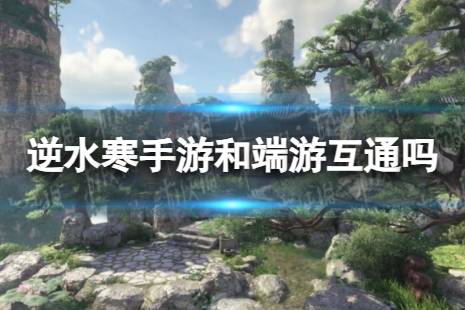 《逆水寒手游》手游和端游互通吗 安卓和苹果互通吗