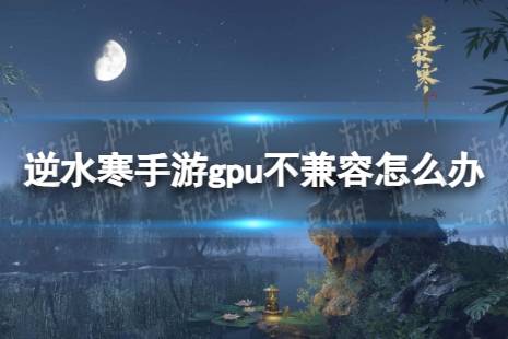 逆水寒手游gpu不兼容怎么办 gpu不兼容能玩吗