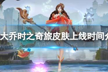 《王者荣耀》大乔时之奇旅皮肤上线时间一览