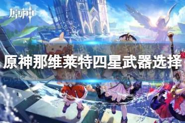 《原神》那维莱特四星武器怎么选择
