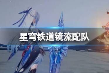 《崩坏星穹铁道》镜流配队 镜流配队需要哪些角色