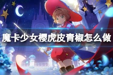 《魔卡少女樱回忆钥匙》虎皮青椒怎么做 虎皮青椒食谱配方