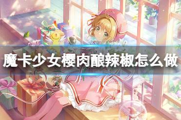《魔卡少女樱回忆钥匙》肉酿辣椒怎么做 肉酿辣椒食谱配方