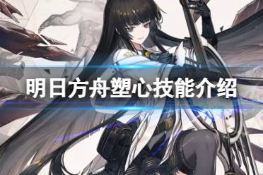 《明日方舟》塑心技能一览 4.5周年六星限定干员塑心