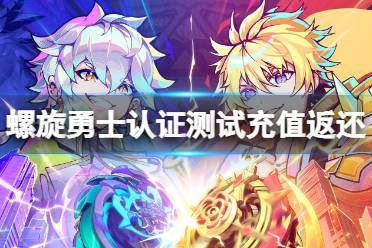 《螺旋勇士》认证测试充值返还说明 认证测试充值返利规则一览