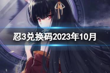 《忍者必须死3》兑换码2023年十月 忍3兑换码2023年10月