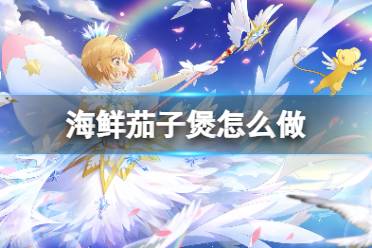 《魔卡少女樱回忆钥匙》海鲜茄子煲怎么做 海鲜茄子煲食谱配方