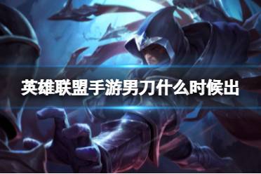 《英雄联盟手游》男刀什么时候出 5.0版本新英雄爆料