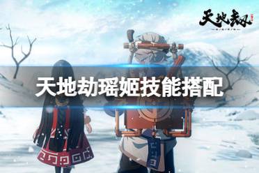 《天地劫》瑶姬技能搭配 瑶姬技能怎么搭配