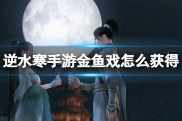 《逆水寒手游》金鱼戏获取攻略 金鱼戏获取方法
