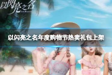《以闪亮之名》年度购物节热卖礼包上架 购物节热卖礼包时间说明一览
