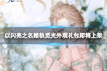 《以闪亮之名》踏轨觅光外观礼包即将上架 礼包时间说明一览