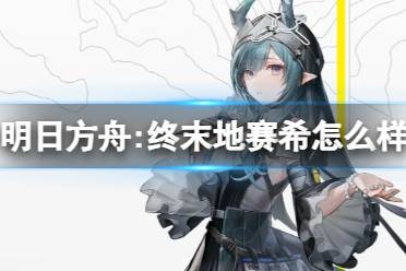 《明日方舟:终末地》赛希怎么样 赛希角色一览