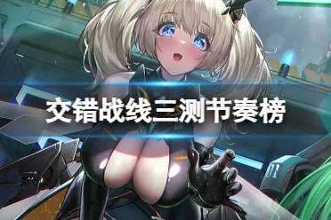《交错战线》三测节奏榜 三测角色强度排行预测