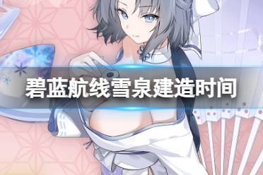 《碧蓝航线》雪泉建造时间 闪乱神乐联动航母雪泉