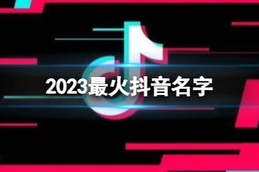 2023最火抖音名字