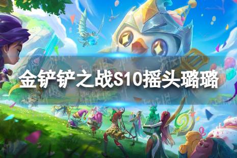 《金铲铲之战》摇头璐璐怎么玩 S10摇头璐璐阵容推荐