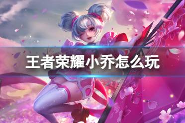 王者荣耀小乔打法教学攻略大全