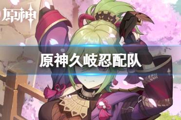 原神久岐忍最强配队思路