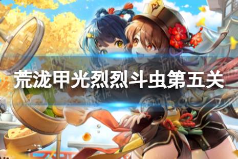 《原神》荒泷甲光烈烈斗虫大修行第五关打法攻略