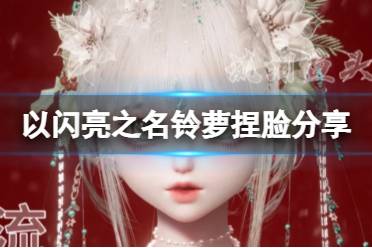 《以闪亮之名》铃萝捏脸分享