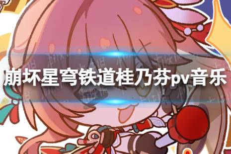 崩坏星穹铁道桂乃芬pv音乐/cv配音介绍